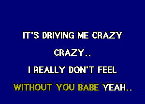 IT'S DRIVING ME CRAZY

CRAZY..
I REALLY DON'T FEEL
WITHOUT YOU BABE YEAH..