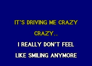 IT'S DRIVING ME CRAZY

CRAZY..
I REALLY DON'T FEEL
LIKE SMILING ANYMORE