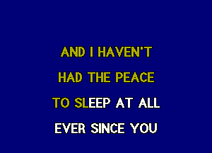 AND I HAVEN'T

HAD THE PEACE
T0 SLEEP AT ALL
EVER SINCE YOU