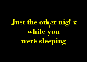 Just the 0th or nith
while you

were sleeping