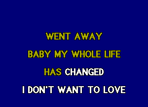 WENT AWAY

BABY MY WHOLE LIFE
HAS CHANGED
I DON'T WANT TO LOVE