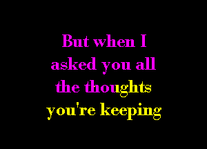 But When I
asked you all
the thoughts

you're keeping