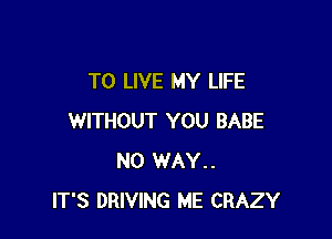TO LIVE MY LIFE

WITHOUT YOU BABE
NO WAY..
IT'S DRIVING ME CRAZY