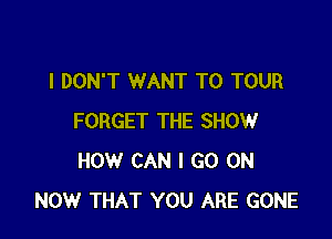 I DON'T WANT TO TOUR

FORGET THE SHOW
HOW CAN I GO ON
NOW THAT YOU ARE GONE