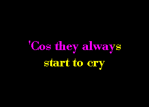 'Cos they always

start to cry