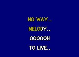 NO WAY..

MELODY. .
OOOOOH
TO LIVE. .