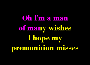 Oh I'm a man
of many Wishes
I hope my

premonition misses