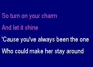 'Cause you've always been the one

Who could make her stay around