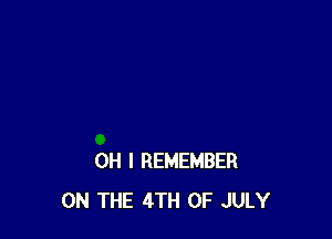 OH I REMEMBER
ON THE 4TH OF JULY