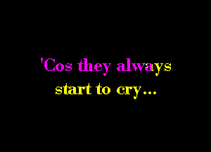 'Cos they always

start to cry...
