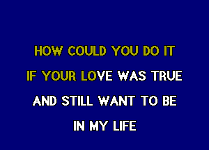 HOW COULD YOU DO IT

IF YOUR LOVE WAS TRUE
AND STILL WANT TO BE
IN MY LIFE