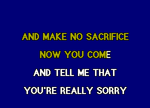 AND MAKE NO SACRIFICE

NOW YOU COME
AND TELL ME THAT
YOU'RE REALLY SORRY