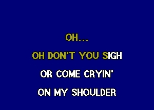 0H...

0H DON'T YOU SIGH
0R COME CRYIN'
ON MY SHOULDER