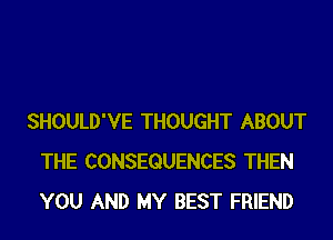 SHOULD'VE THOUGHT ABOUT
THE CONSEQUENCES THEN
YOU AND MY BEST FRIEND