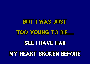 BUT I WAS JUST

T00 YOUNG TO DIE...
SEE I HAVE HAD
MY HEART BROKEN BEFORE