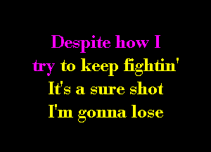 Despite how I
try to keep fightin'
It's a sure shot
I'm gonna lose