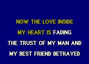 NOW THE LOVE INSIDE
MY HEART IS FADING
THE TRUST OF MY MAN AND
MY BEST FRIEND BETRAYED