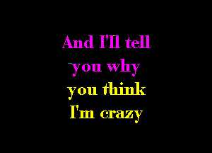 And I'll tell
you why
you think

I'm crazy