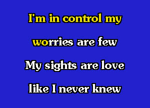 I'm in control my
worries are few

My sights are love

like I never knew I