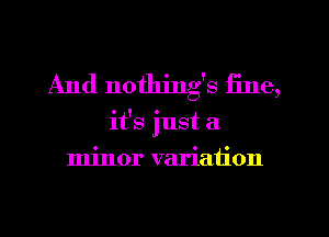 And nothings fine,
it's just a
minor variation