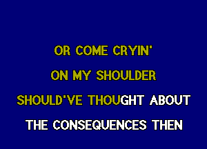 0R COME CRYIN'

ON MY SHOULDER
SHOULD'VE THOUGHT ABOUT
THE CONSEQUENCES THEN