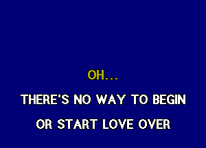 0H...
THERE'S NO WAY TO BEGIN
0R START LOVE OVER