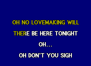 OH NO LOVEMAKING WILL

THERE BE HERE TONIGHT
0H...
0H DON'T YOU SIGH