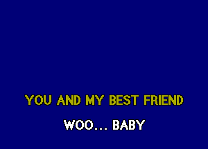 YOU AND MY BEST FRIEND
W00... BABY