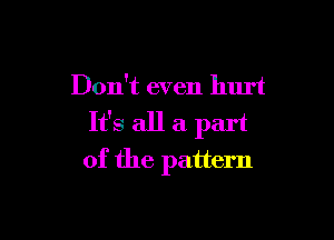 Don't even hurt

It's all a part
of the pattern