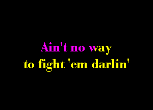 Ain't no way

to fight 'em darlin'