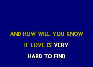AND HOW WILL YOU KNOW
IF LOVE IS VERY
HARD TO FIND