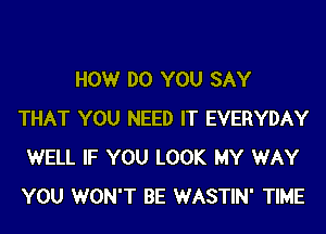 HOWr DO YOU SAY
THAT YOU NEED IT EVERYDAY
WELL IF YOU LOOK MY WAY
YOU WON'T BE WASTIN' TIME