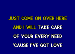 JUST COME ON OVER HERE

AND I WILL TAKE CARE
OF YOUR EVERY NEED
'CAUSE I'VE GOT LOVE