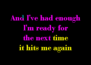 And I've had enough

I'm ready for
the next time
it hits me again