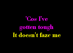 'Cos I've

gotten tough
It doesn't faze me