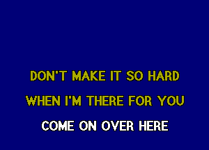 DON'T MAKE IT SO HARD
WHEN I'M THERE FOR YOU
COME ON OVER HERE