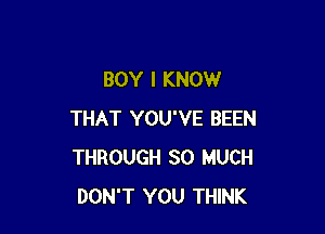 BOY I KNOW

THAT YOU'VE BEEN
THROUGH SO MUCH
DON'T YOU THINK