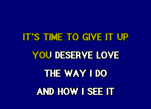 IT'S TIME TO GIVE IT UP

YOU DESERVE LOVE
THE WAY I DO
AND HOW I SEE IT