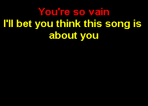 You're so vain
I'll bet you think this song is
about you