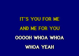 IT'S YOU FOR ME

AND ME FOR YOU
OOOOH WHOA WHOA
WHOA YEAH