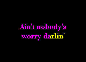 Ain't nobody's

worry darlin'