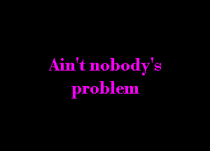 Ain't nobody's

problem