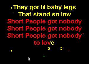.They got lil babylegs
 That stand so-low
Short People got nobody
Short People got nobody
Short People got nobody
tp love

n

a
l