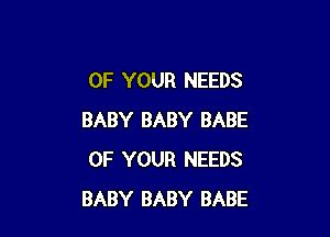 OF YOUR NEEDS

BABY BABY BABE
OF YOUR NEEDS
BABY BABY BABE