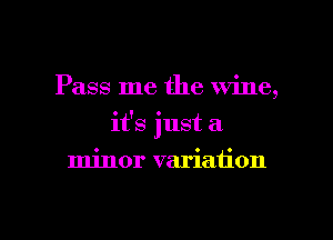 Pass me the wine,
it's just a
minor variation

g