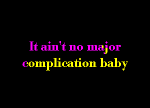 It ain't no maj 0r
complication baby

g