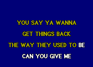 YOU SAY YA WANNA

GET THINGS BACK
THE WAY THEY USED TO BE
CAN YOU GIVE ME