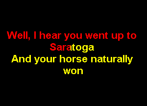 Well, I hear you went up to
Saratoga

And your horse naturally
won
