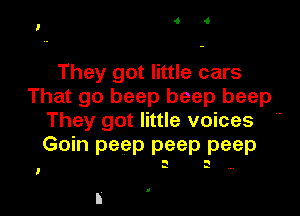 They got little cars
That go beep beep beep
They got little voices .
Goin peep peep peep