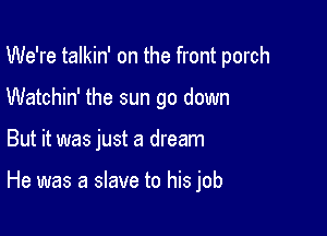 We're talkin' on the front porch
Watchin' the sun go down

But it was just a dream

He was a slave to his job